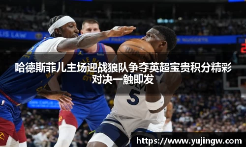 哈德斯菲儿主场迎战狼队争夺英超宝贵积分精彩对决一触即发