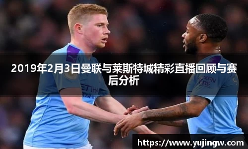 2019年2月3日曼联与莱斯特城精彩直播回顾与赛后分析