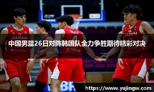 中国男篮26日对阵韩国队全力争胜期待精彩对决