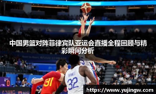 中国男篮对阵菲律宾队亚运会直播全程回顾与精彩瞬间分析