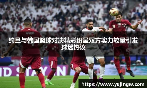 约旦与韩国篮球对决精彩纷呈双方实力较量引发球迷热议