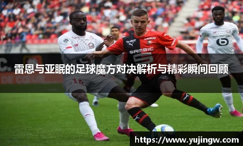 雷恩与亚眠的足球魔方对决解析与精彩瞬间回顾