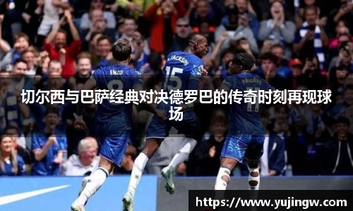 切尔西与巴萨经典对决德罗巴的传奇时刻再现球场