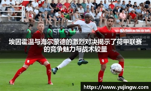 埃因霍温与海尔蒙德的激烈对决揭示了荷甲联赛的竞争魅力与战术较量