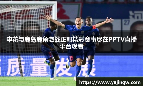 申花与鹿岛鹿角激战正酣精彩赛事尽在PPTV直播平台观看