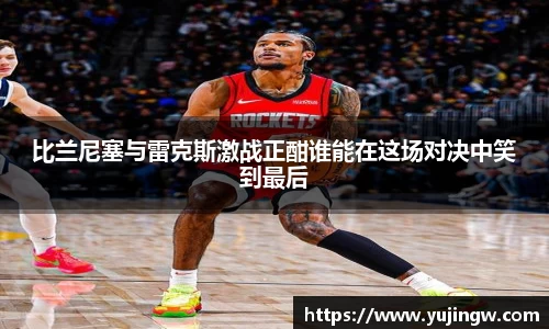 比兰尼塞与雷克斯激战正酣谁能在这场对决中笑到最后