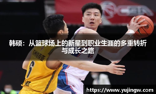 韩硕：从篮球场上的新星到职业生涯的多重转折与成长之路