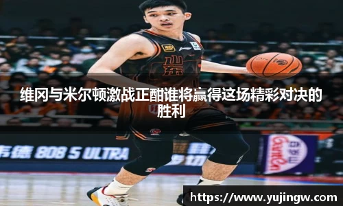 维冈与米尔顿激战正酣谁将赢得这场精彩对决的胜利