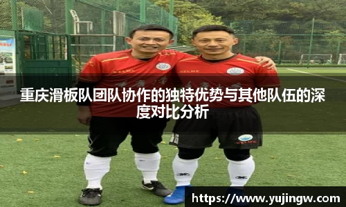 重庆滑板队团队协作的独特优势与其他队伍的深度对比分析